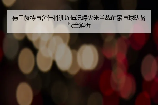 德里赫特与舍什科训练情况曝光米兰战前景与球队备战全解析