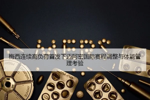 梅西连续高负荷首发下迈阿密国际赛程调整与体能管理考验